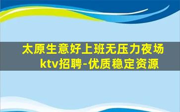 太原生意好上班无压力夜场ktv招聘-优质稳定资源